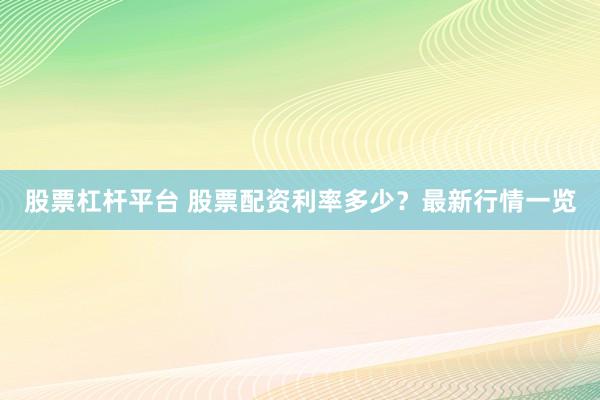 股票杠杆平台 股票配资利率多少？最新行情一览