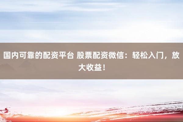 国内可靠的配资平台 股票配资微信：轻松入门，放大收益！