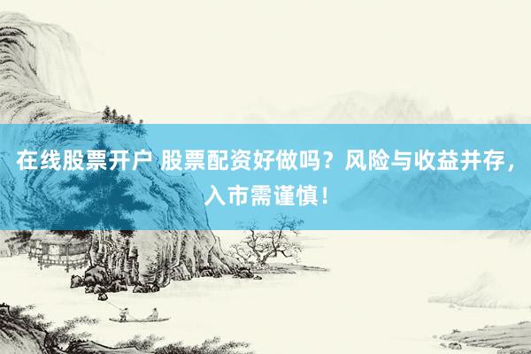 在线股票开户 股票配资好做吗？风险与收益并存，入市需谨慎！