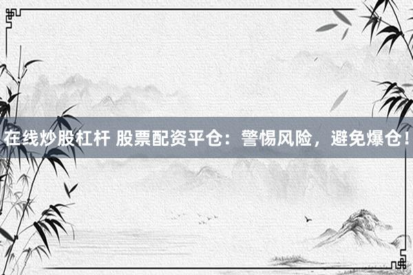 在线炒股杠杆 股票配资平仓：警惕风险，避免爆仓！