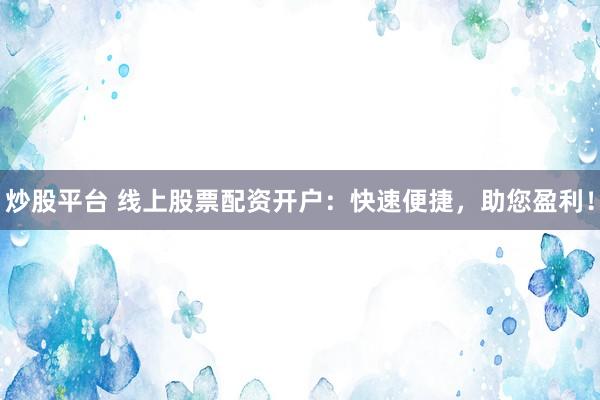 炒股平台 线上股票配资开户：快速便捷，助您盈利！