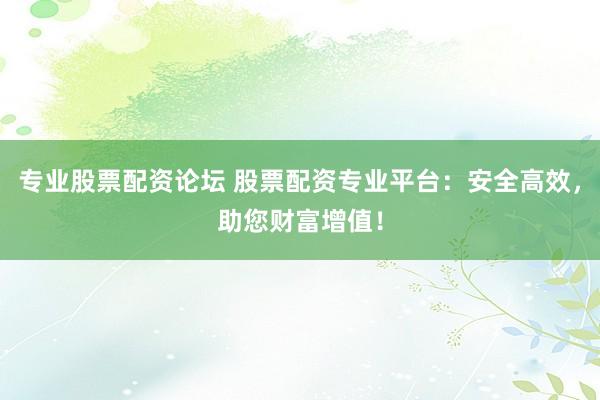专业股票配资论坛 股票配资专业平台：安全高效，助您财富增值！
