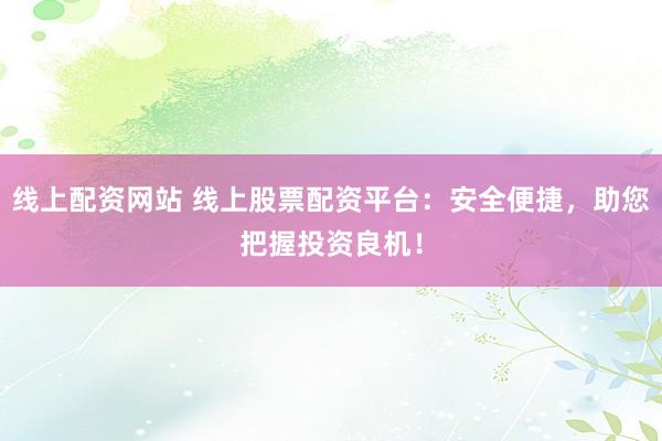 线上配资网站 线上股票配资平台：安全便捷，助您把握投资良机！