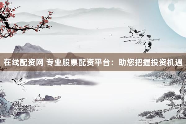 在线配资网 专业股票配资平台：助您把握投资机遇