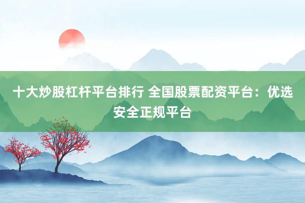 十大炒股杠杆平台排行 全国股票配资平台：优选安全正规平台