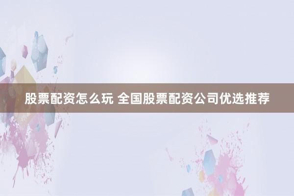 股票配资怎么玩 全国股票配资公司优选推荐