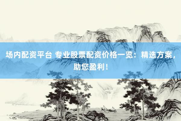 场内配资平台 专业股票配资价格一览：精选方案，助您盈利！