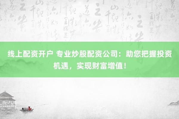 线上配资开户 专业炒股配资公司：助您把握投资机遇，实现财富增值！