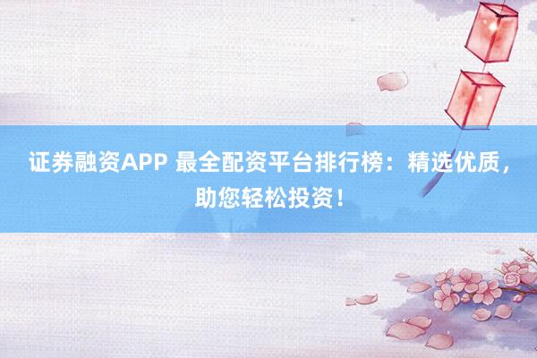 证券融资APP 最全配资平台排行榜：精选优质，助您轻松投资！