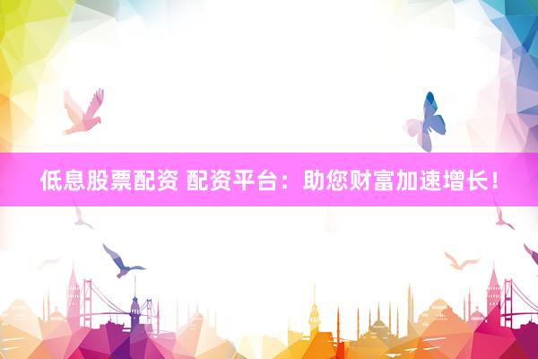 低息股票配资 配资平台：助您财富加速增长！