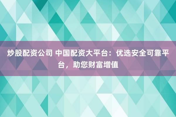 炒股配资公司 中国配资大平台：优选安全可靠平台，助您财富增值