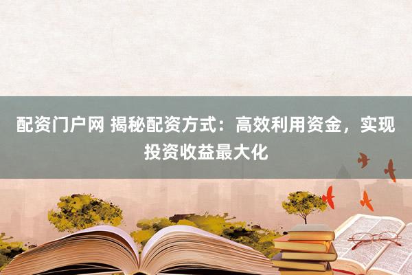 配资门户网 揭秘配资方式：高效利用资金，实现投资收益最大化