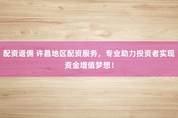 配资返佣 许昌地区配资服务，专业助力投资者实现资金增值梦想！