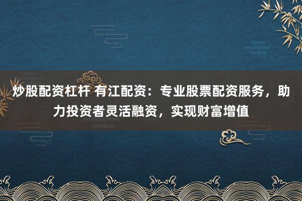 炒股配资杠杆 有江配资：专业股票配资服务，助力投资者灵活融资，实现财富增值