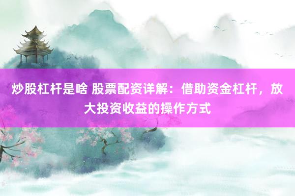 炒股杠杆是啥 股票配资详解：借助资金杠杆，放大投资收益的操作方式