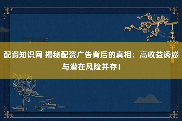 配资知识网 揭秘配资广告背后的真相：高收益诱惑与潜在风险并存！