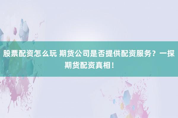 股票配资怎么玩 期货公司是否提供配资服务？一探期货配资真相！