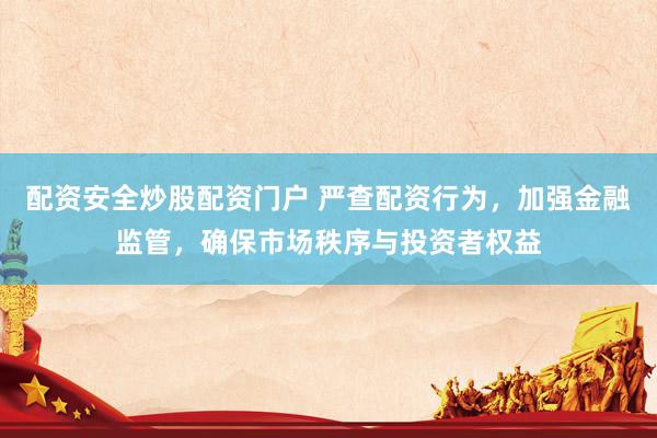 配资安全炒股配资门户 严查配资行为，加强金融监管，确保市场秩序与投资者权益