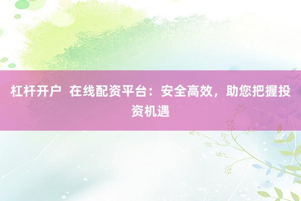 杠杆开户  在线配资平台：安全高效，助您把握投资机遇