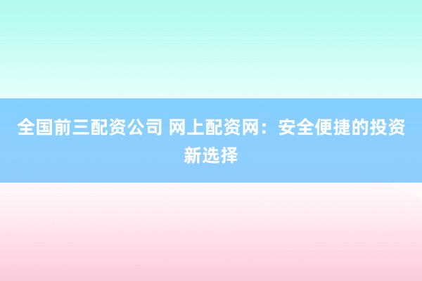 全国前三配资公司 网上配资网：安全便捷的投资新选择