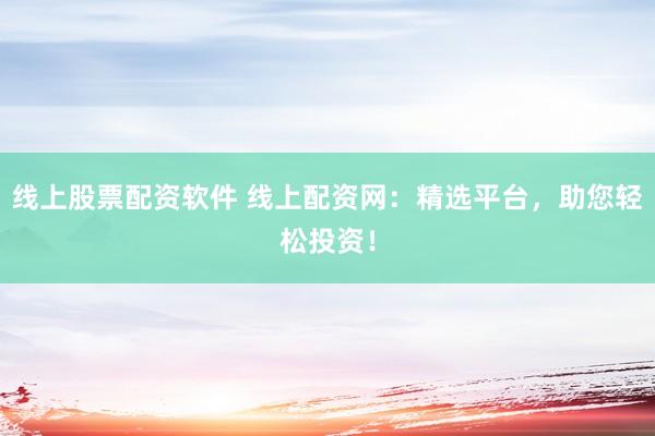 线上股票配资软件 线上配资网：精选平台，助您轻松投资！
