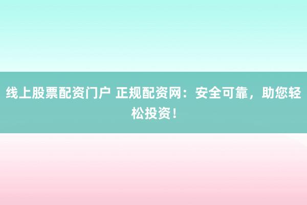 线上股票配资门户 正规配资网：安全可靠，助您轻松投资！