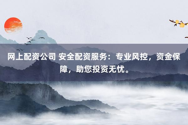 网上配资公司 安全配资服务：专业风控，资金保障，助您投资无忧。