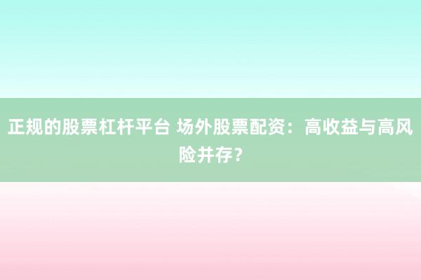 正规的股票杠杆平台 场外股票配资：高收益与高风险并存？