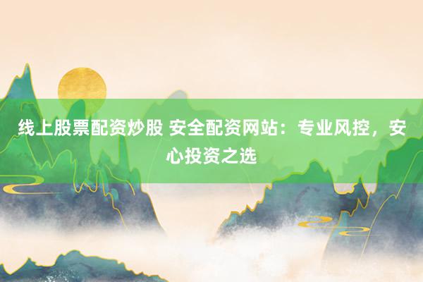 线上股票配资炒股 安全配资网站：专业风控，安心投资之选