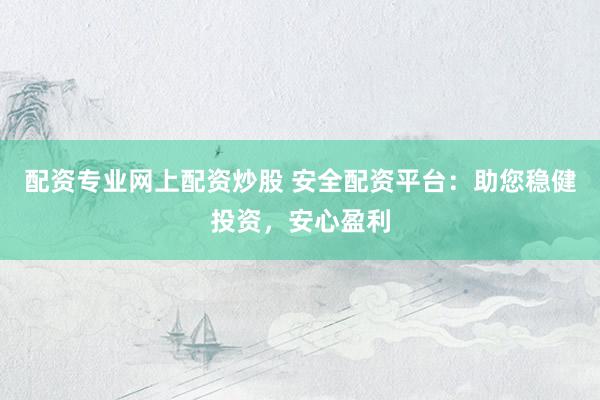配资专业网上配资炒股 安全配资平台：助您稳健投资，安心盈利