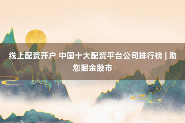 线上配资开户 中国十大配资平台公司排行榜 | 助您掘金股市