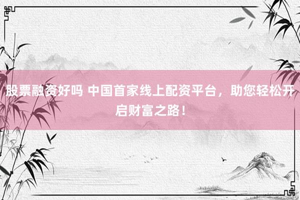 股票融资好吗 中国首家线上配资平台，助您轻松开启财富之路！