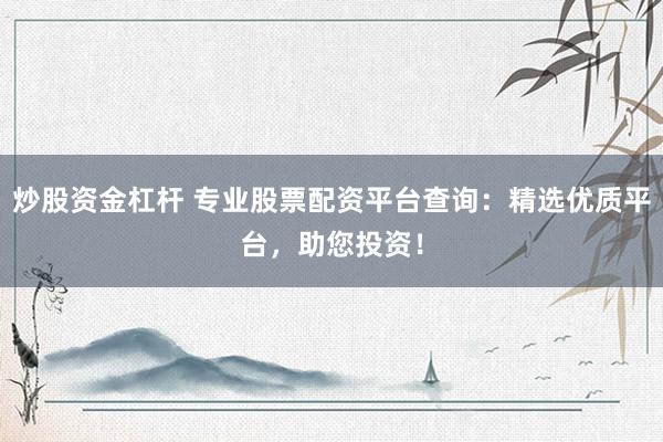 炒股资金杠杆 专业股票配资平台查询：精选优质平台，助您投资！