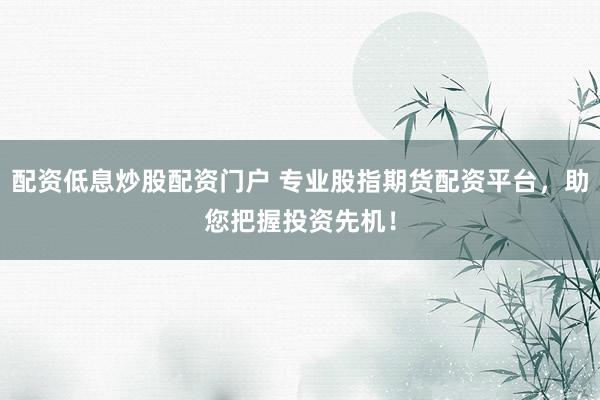 配资低息炒股配资门户 专业股指期货配资平台，助您把握投资先机！
