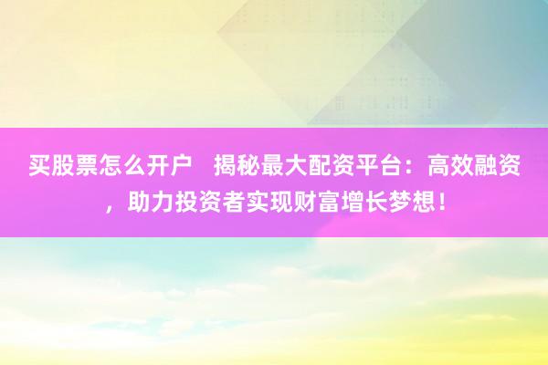 买股票怎么开户   揭秘最大配资平台：高效融资，助力投资者实现财富增长梦想！
