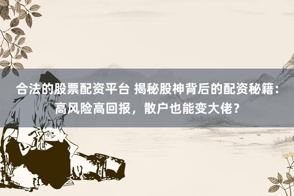 合法的股票配资平台 揭秘股神背后的配资秘籍：高风险高回报，散户也能变大佬？