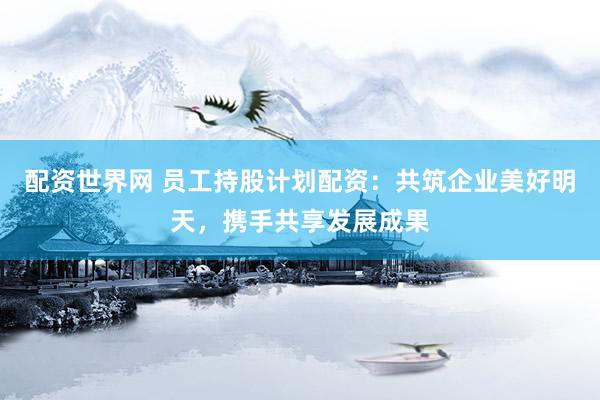 配资世界网 员工持股计划配资：共筑企业美好明天，携手共享发展成果