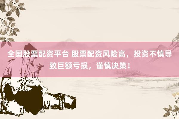 全国股票配资平台 股票配资风险高，投资不慎导致巨额亏损，谨慎决策！