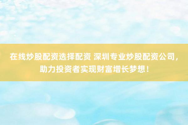 在线炒股配资选择配资 深圳专业炒股配资公司，助力投资者实现财富增长梦想！