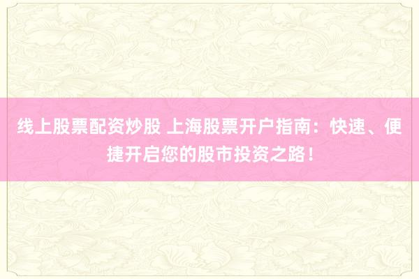 线上股票配资炒股 上海股票开户指南：快速、便捷开启您的股市投资之路！