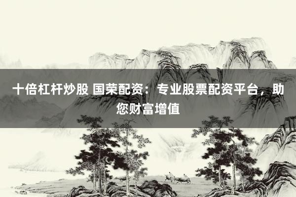 十倍杠杆炒股 国荣配资：专业股票配资平台，助您财富增值