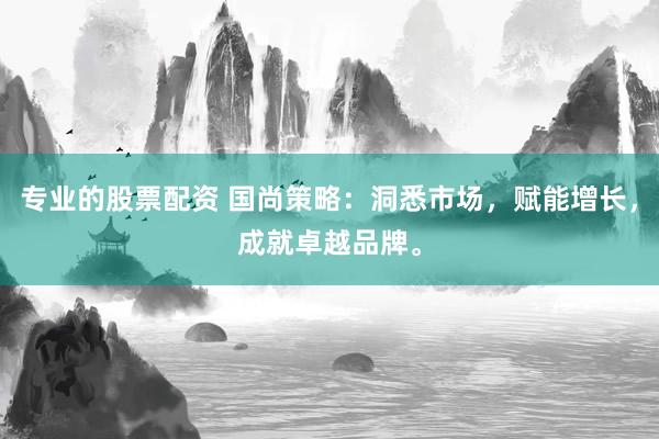 专业的股票配资 国尚策略：洞悉市场，赋能增长，成就卓越品牌。
