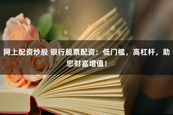 网上配资炒股 银行股票配资：低门槛，高杠杆，助您财富增值！