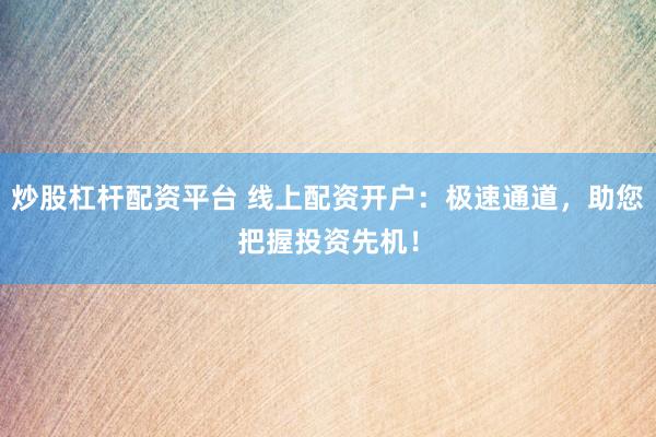 炒股杠杆配资平台 线上配资开户：极速通道，助您把握投资先机！