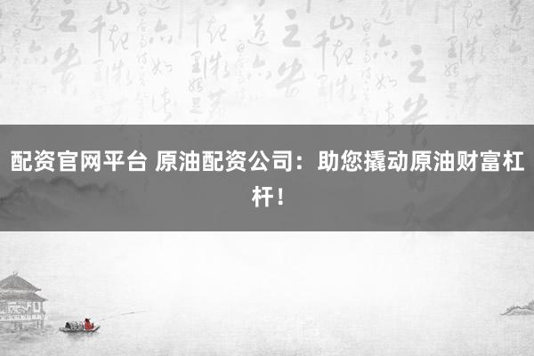 配资官网平台 原油配资公司：助您撬动原油财富杠杆！
