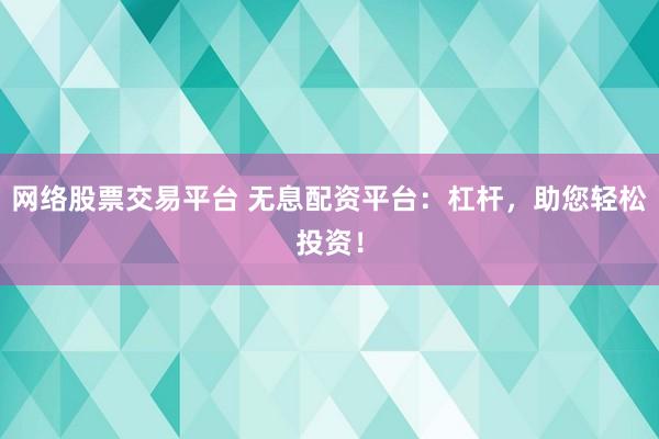 网络股票交易平台 无息配资平台：杠杆，助您轻松投资！