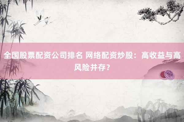 全国股票配资公司排名 网络配资炒股：高收益与高风险并存？