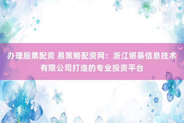 办理股票配资 易策略配资网：浙江银葵信息技术有限公司打造的专业投资平台