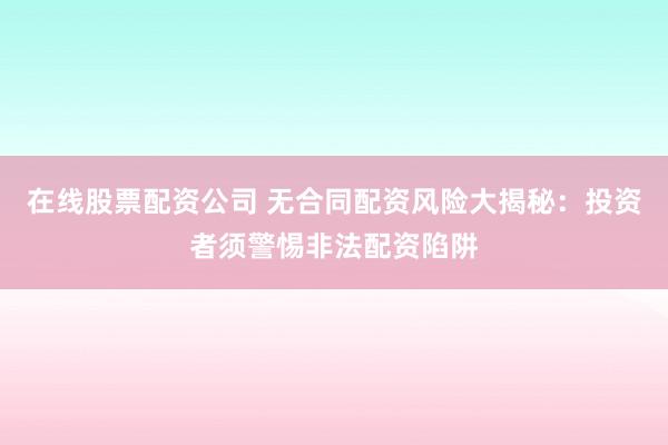 在线股票配资公司 无合同配资风险大揭秘：投资者须警惕非法配资陷阱
