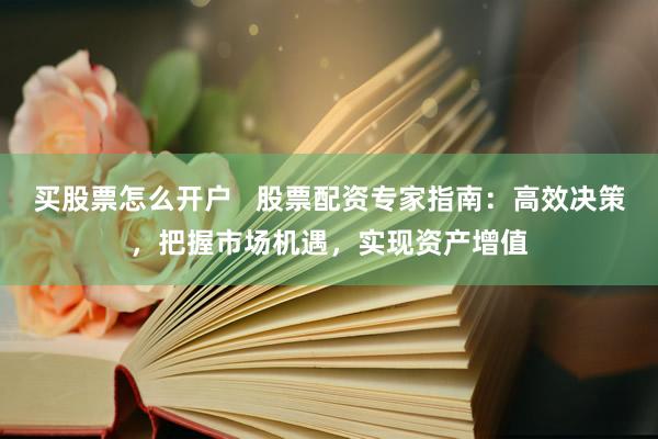 买股票怎么开户   股票配资专家指南：高效决策，把握市场机遇，实现资产增值